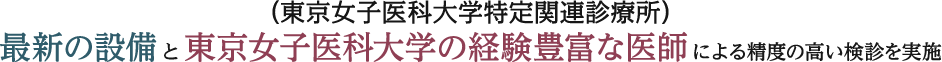 （東京女子医科大学特定関連診療所）最新の設備 と 東京女子医科大学の経験豊富な医師 による精度の高い検診を実施